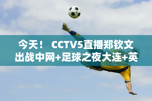 今天！ CCTV5直播郑钦文出战中网+足球之夜大连+英超 CCTV16转战中超