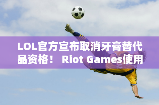 LOL官方宣布取消牙膏替代品资格！ Riot Games使用S14主题曲 被警告版权问题