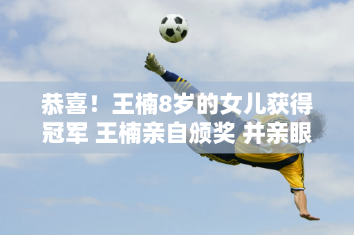 恭喜！王楠8岁的女儿获得冠军 王楠亲自颁奖 并亲眼目睹潇潇对韩国选手的残酷虐待