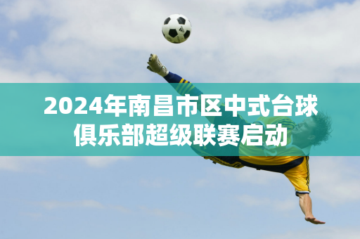 2024年南昌市区中式台球俱乐部超级联赛启动