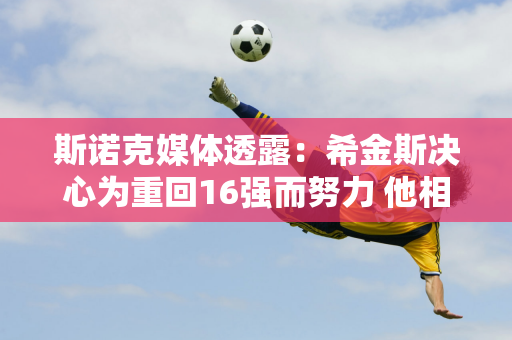 斯诺克媒体透露：希金斯决心为重回16强而努力 他相信通过自己的努力 一定能够翻盘