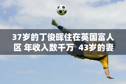 37岁的丁俊晖住在英国富人区 年收入数千万  43岁的妻子依然风韵犹存 家庭富裕