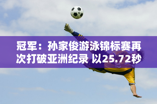 冠军：孙家俊游泳锦标赛再次打破亚洲纪录 以25.72秒晋级50m蛙泳决赛