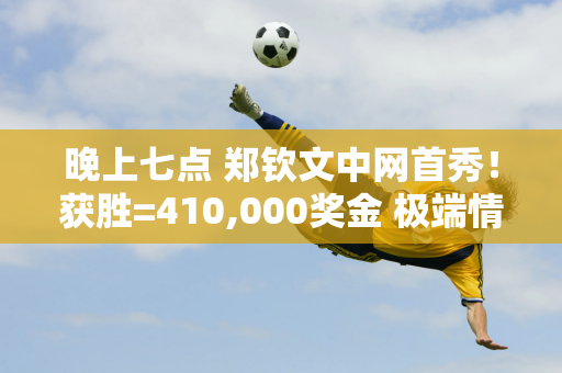 晚上七点 郑钦文中网首秀！获胜=410,000奖金 极端情况一轮淘汰