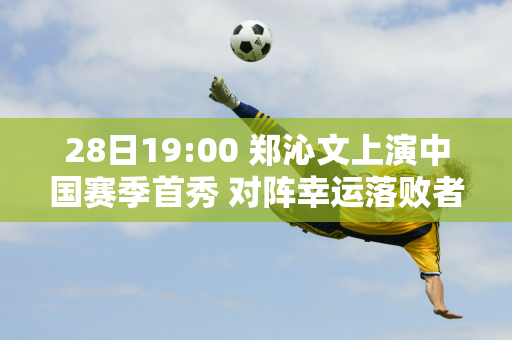 28日19:00 郑沁文上演中国赛季首秀 对阵幸运落败者拉克西莫娃