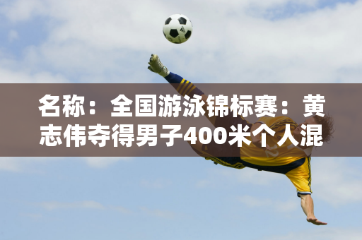 名称：全国游泳锦标赛：黄志伟夺得男子400米个人混合泳冠军