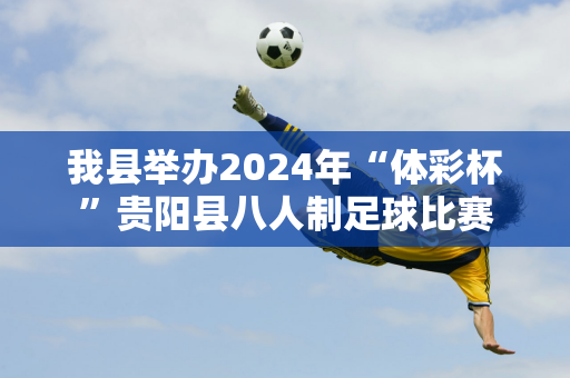 我县举办2024年“体彩杯”贵阳县八人制足球比赛