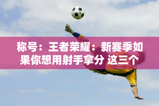 称号：王者荣耀：新赛季如果你想用射手拿分 这三个是你的首选 他们堪称“版本之子”