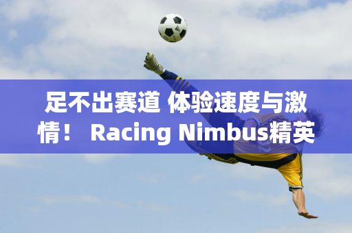 足不出赛道 体验速度与激情！ Racing Nimbus精英邀请赛结束