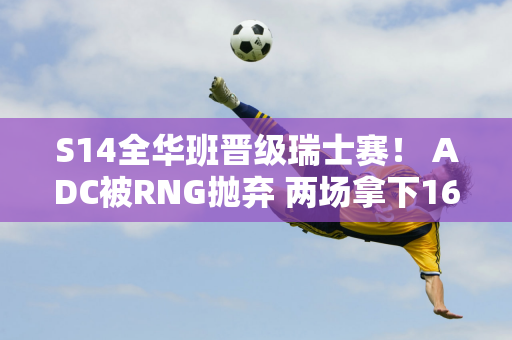 S14全华班晋级瑞士赛！ ADC被RNG抛弃 两场拿下16分