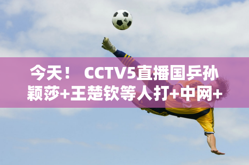 今天！ CCTV5直播国乒孙颖莎+王楚钦等人打+中网+德甲 5+转英超