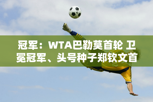 冠军：WTA巴勒莫首轮 卫冕冠军、头号种子郑钦文首战获胜晋级