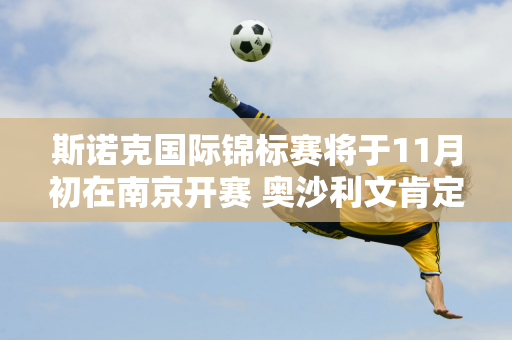 斯诺克国际锦标赛将于11月初在南京开赛 奥沙利文肯定会在那里 丁俊晖进入正赛的概率很大