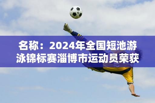 名称：2024年全国短池游泳锦标赛淄博市运动员荣获1金6银2铜