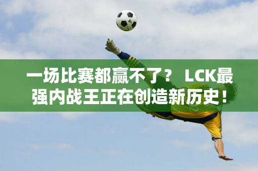 一场比赛都赢不了？ LCK最强内战王正在创造新历史！