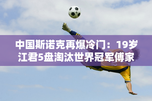 中国斯诺克再爆冷门：19岁江君5盘淘汰世界冠军傅家俊