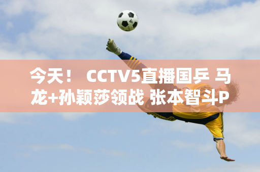 今天！ CCTV5直播国乒 马龙+孙颖莎领战 张本智斗PK莫尔加德