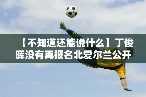 【不知道还能说什么】丁俊晖没有再报名北爱尔兰公开赛 是不是与“本土系列”不符？