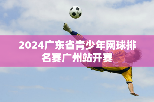 2024广东省青少年网球排名赛广州站开赛