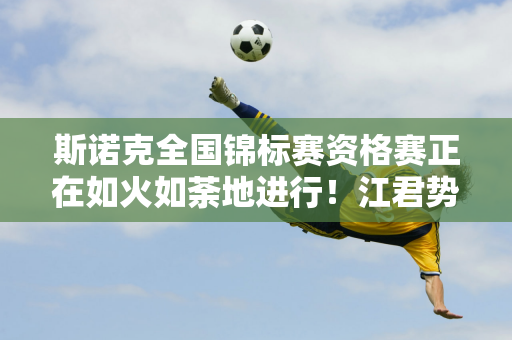 斯诺克全国锦标赛资格赛正在如火如荼地进行！江君势不可挡 布莱彻面临挑战！