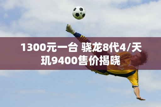 1300元一台 骁龙8代4/天玑9400售价揭晓