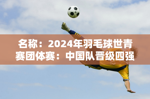 名称：2024年羽毛球世青赛团体赛：中国队晋级四强