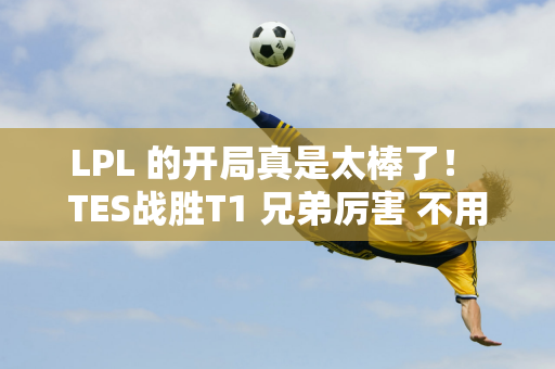 LPL 的开局真是太棒了！ TES战胜T1 兄弟厉害 不用说 LPL连胜两场