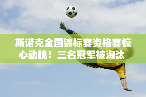 斯诺克全国锦标赛资格赛惊心动魄！三名冠军被淘汰 罗伯逊微弱晋级