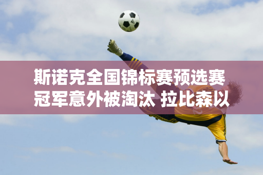 斯诺克全国锦标赛预选赛 冠军意外被淘汰 拉比森以微弱优势获胜 赢得了正赛门票