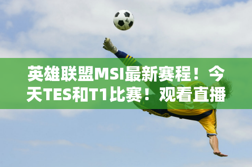 英雄联盟MSI最新赛程！今天TES和T1比赛！观看直播/重播→