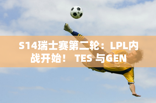 S14瑞士赛第二轮：LPL内战开始！ TES 与GEN