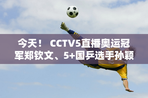 今天！ CCTV5直播奥运冠军郑钦文、5+国乒选手孙颖莎VS伊藤美诚