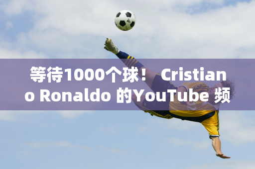 等待1000个球！ Cristiano Ronaldo 的YouTube 频道利用F1 赛车成为历史最佳射手！