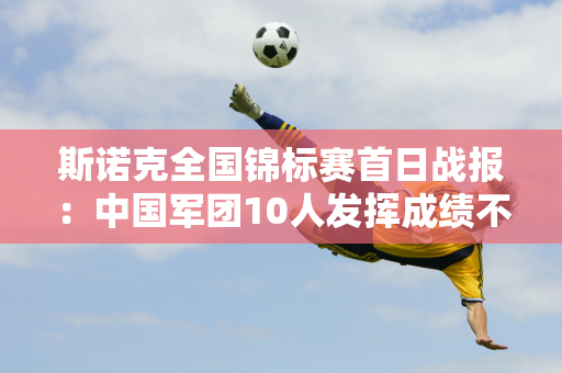 斯诺克全国锦标赛首日战报：中国军团10人发挥成绩不一 5人晋级