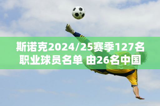 斯诺克2024/25赛季127名职业球员名单 由26名中国军团球员组成！