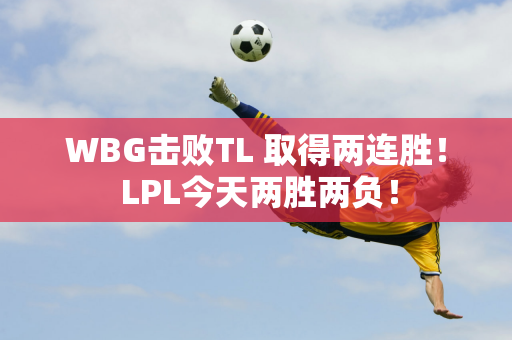 WBG击败TL 取得两连胜！ LPL今天两胜两负！