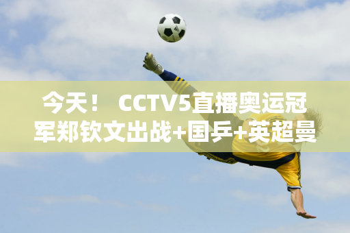 今天！ CCTV5直播奥运冠军郑钦文出战+国乒+英超曼城 5+转战德甲