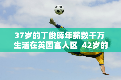 37岁的丁俊晖年薪数千万 生活在英国富人区  42岁的妻子依然魅力四射 家庭幸福美满