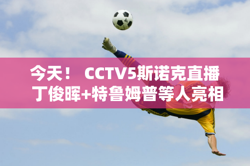 今天！ CCTV5斯诺克直播 丁俊晖+特鲁姆普等人亮相 范正毅PK希金斯