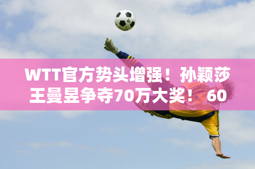 WTT官方势头增强！孙颖莎王曼昱争夺70万大奖！ 6000万票房冠军奖金太低