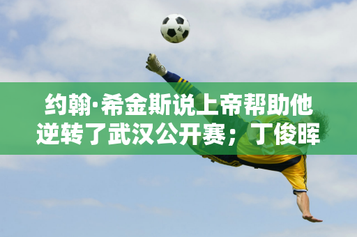 约翰·希金斯说上帝帮助他逆转了武汉公开赛；丁俊晖在当天德比战中第三次不失球