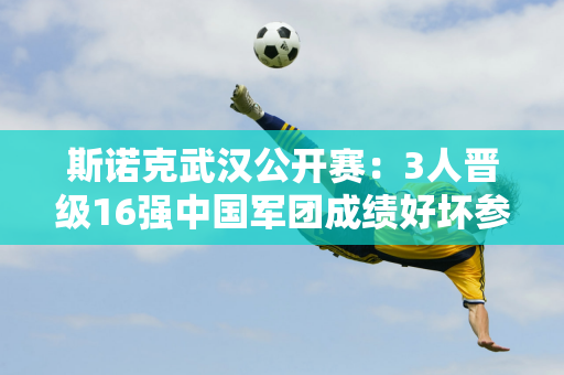 斯诺克武汉公开赛：3人晋级16强中国军团成绩好坏参半