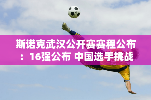 斯诺克武汉公开赛赛程公布：16强公布 中国选手挑战16强 三虎联手