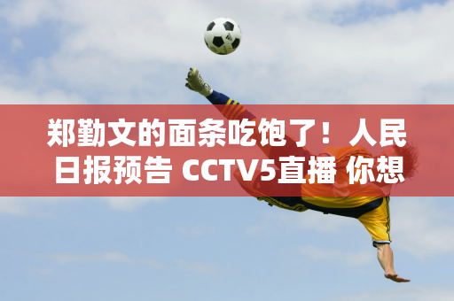 郑勤文的面条吃饱了！人民日报预告 CCTV5直播 你想赢都别想