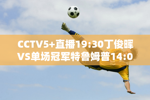 CCTV5+直播19:30丁俊晖VS单场冠军特鲁姆普14:00对阵希金斯