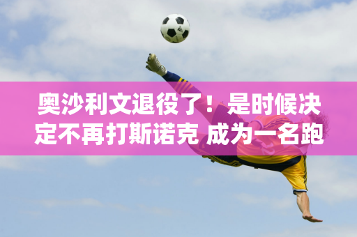 奥沙利文退役了！是时候决定不再打斯诺克 成为一名跑步教练了