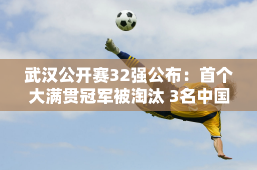 武汉公开赛32强公布：首个大满贯冠军被淘汰 3名中国人晋级 恭喜郑钦文