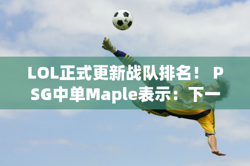 LOL正式更新战队排名！ PSG中单Maple表示：下一场我会撕碎BLG