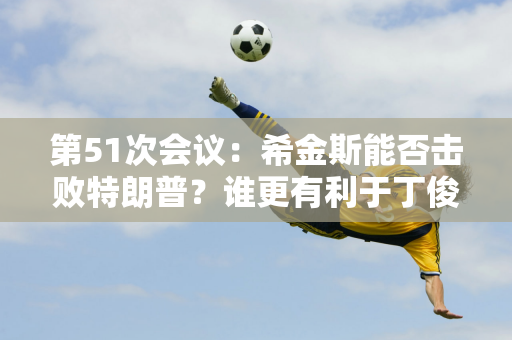 第51次会议：希金斯能否击败特朗普？谁更有利于丁俊晖夺冠？