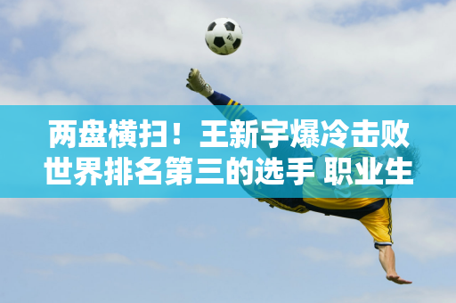 两盘横扫！王新宇爆冷击败世界排名第三的选手 职业生涯首次进入1000米项目八强